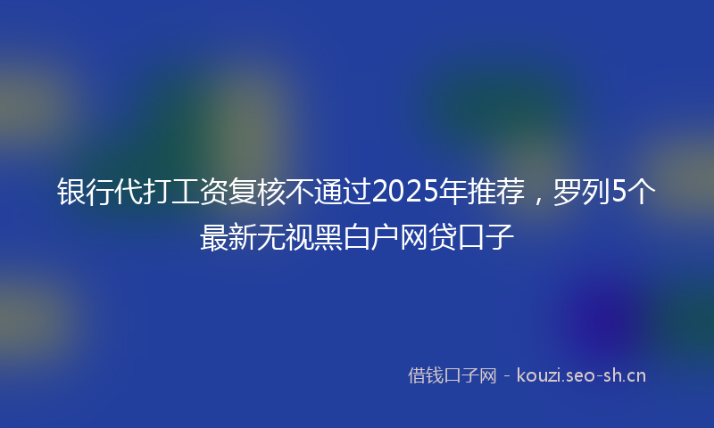 银行代打工资复核不通过2025年推荐，罗列5个最新无视黑白户网贷口子