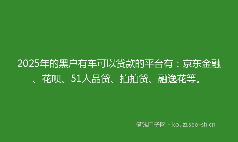 2025年的黑户有车可以贷款的平台有：京东金融、花呗、51人品贷、拍拍贷、融逸花等。
