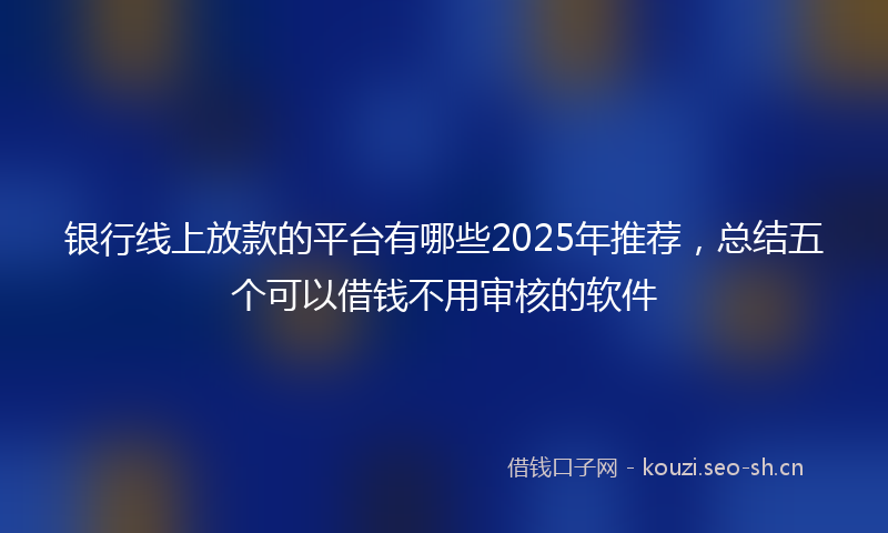 银行线上放款的平台有哪些2025年推荐，总结五个可以借钱不用审核的软件