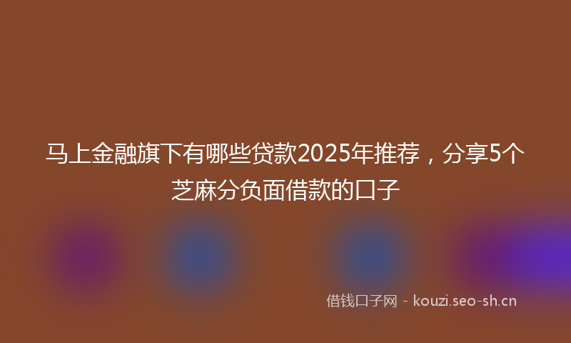 马上金融旗下有哪些贷款2025年推荐，分享5个芝麻分负面借款的口子