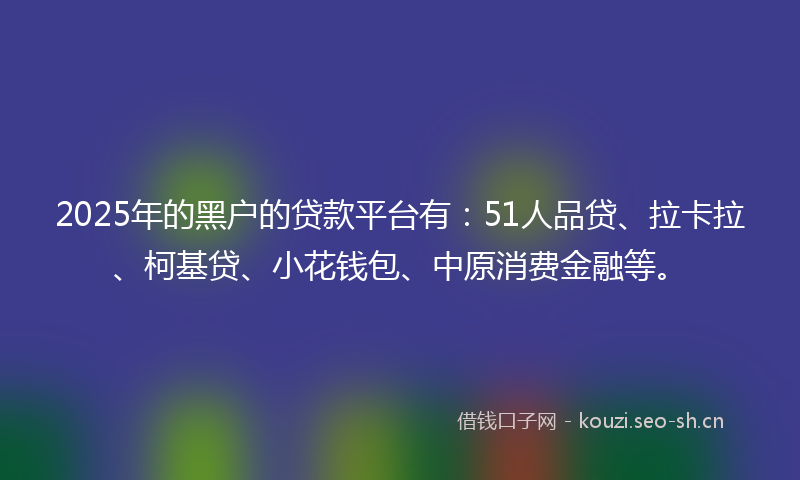 2025年的黑户的贷款平台有：51人品贷、拉卡拉、柯基贷、小花钱包、中原消费金融等。