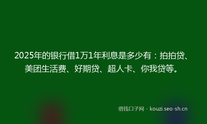2025年的银行借1万1年利息是多少有：拍拍贷、美团生活费、好期贷、超人卡、你我贷等。