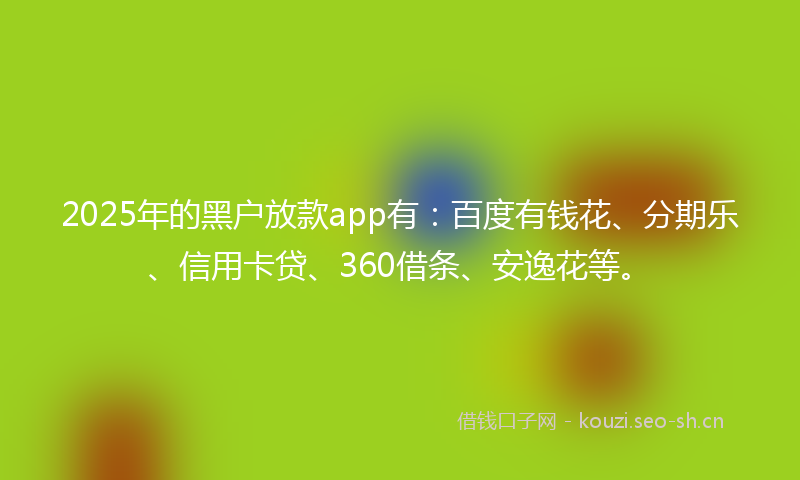 2025年的黑户放款app有:百度有钱花、分期乐、信用卡贷、360借条、安逸花等。