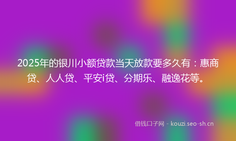 2025年的银川小额贷款当天放款要多久有：惠商贷、人人贷、平安i贷、分期乐、融逸花等。