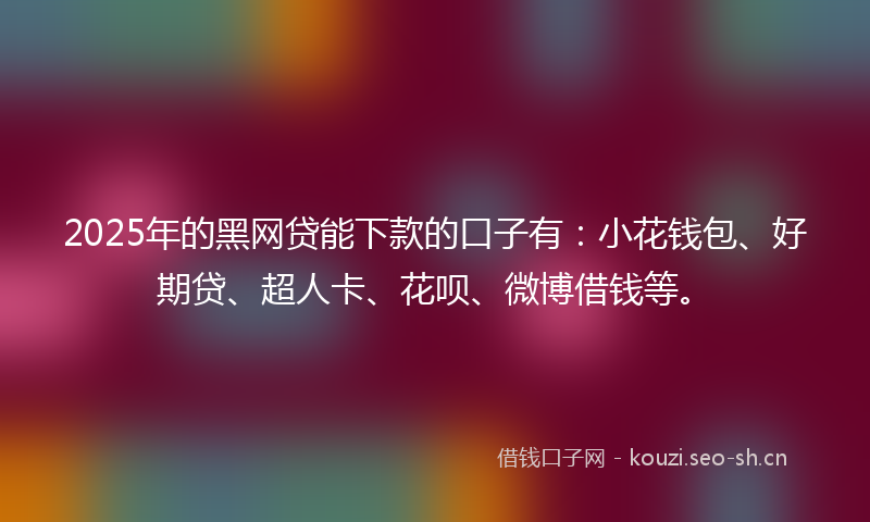 2025年的黑网贷能下款的口子有:小花钱包、好期贷、超人卡、花呗、微博借钱等。
