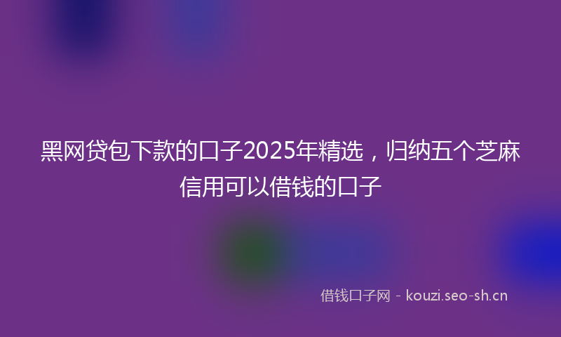 黑网贷包下款的口子2025年精选，归纳五个芝麻信用可以借钱的口子