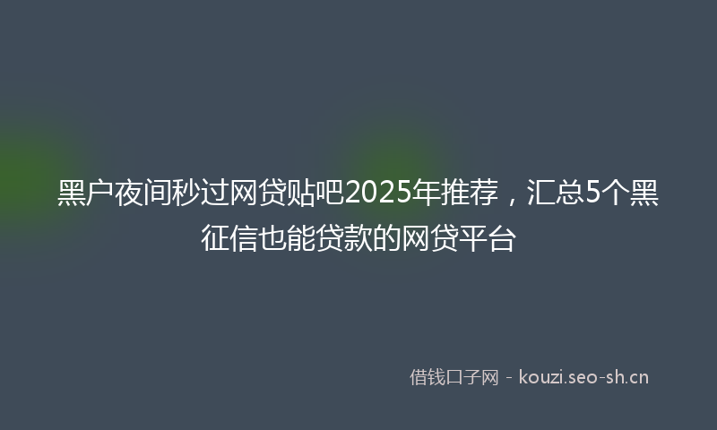 黑户夜间秒过网贷贴吧2025年推荐，汇总5个黑征信也能贷款的网贷平台