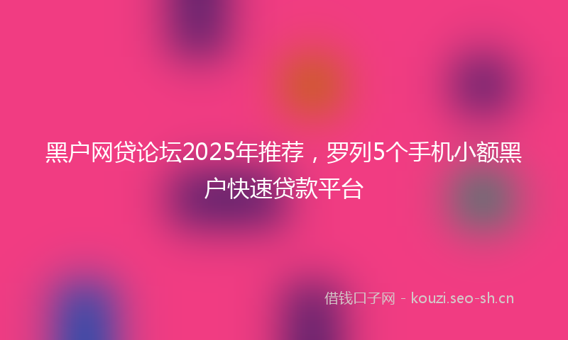 黑户网贷论坛2025年推荐，罗列5个手机小额黑户快速贷款平台