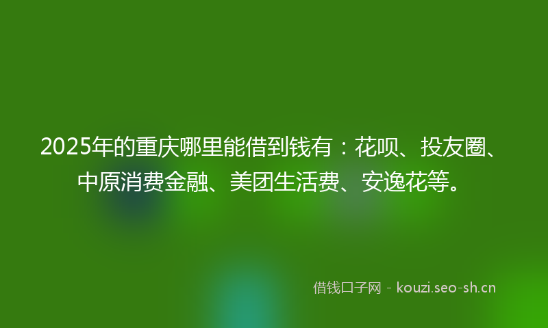 2025年的重庆哪里能借到钱有：花呗、投友圈、中原消费金融、美团生活费、安逸花等。