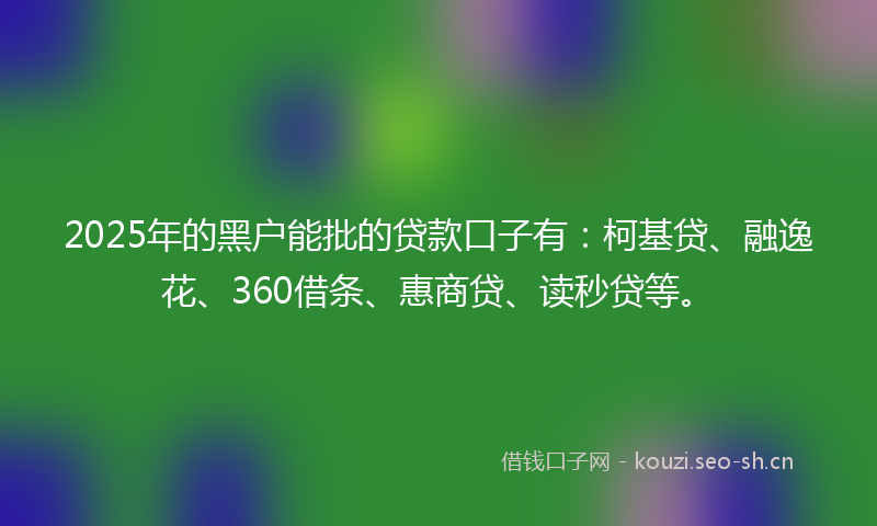 2025年的黑户能批的贷款口子有：柯基贷、融逸花、360借条、惠商贷、读秒贷等。
