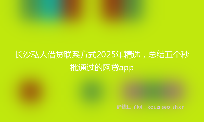 长沙私人借贷联系方式2025年精选，总结五个秒批通过的网贷app