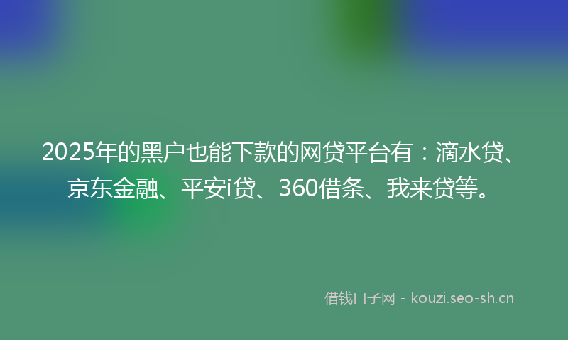 2025年的黑户也能下款的网贷平台有：滴水贷、京东金融、平安i贷、360借条、我来贷等。