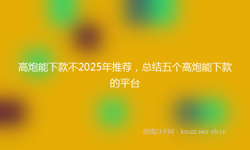 高炮能下款不2025年推荐，总结五个高炮能下款的平台