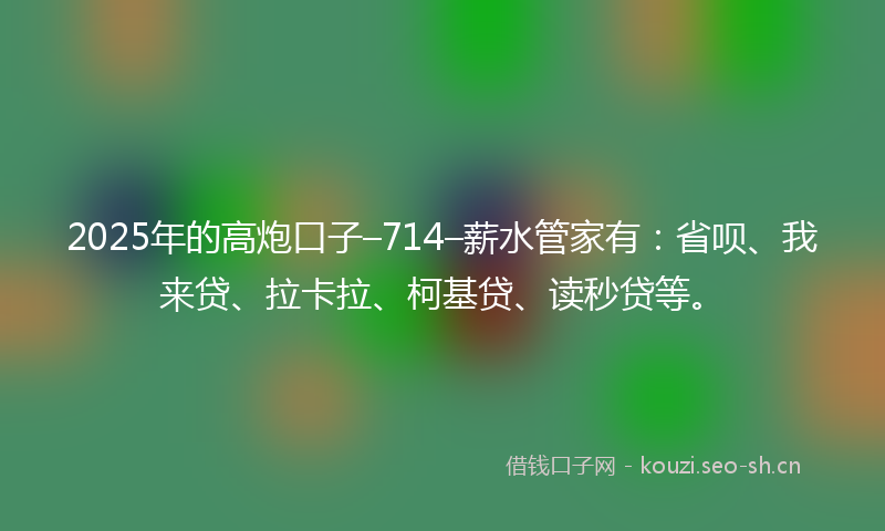 2025年的高炮口子–714–薪水管家有:省呗、我来贷、拉卡拉、柯基贷、读秒贷等。
