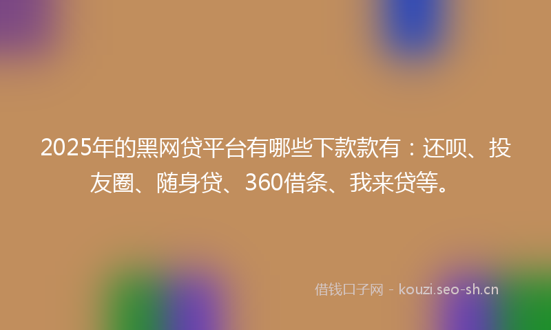 2025年的黑网贷平台有哪些下款款有：还呗、投友圈、随身贷、360借条、我来贷等。