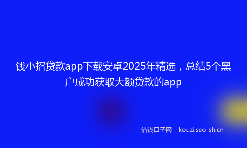 钱小招贷款app下载安卓2025年精选,总结5个黑户成功获取大额贷款的app