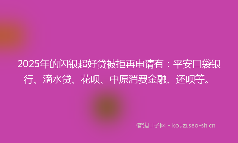 2025年的闪银超好贷被拒再申请有：平安口袋银行、滴水贷、花呗、中原消费金融、还呗等。