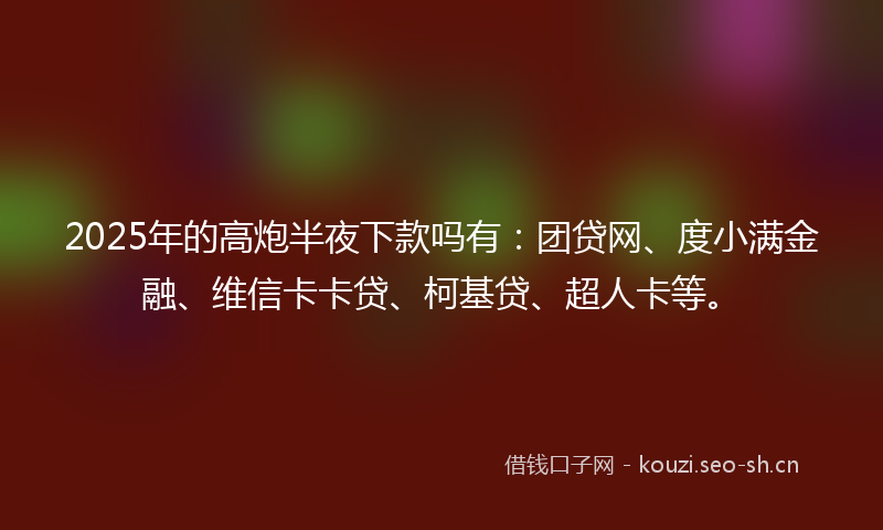 2025年的高炮半夜下款吗有：团贷网、度小满金融、维信卡卡贷、柯基贷、超人卡等。