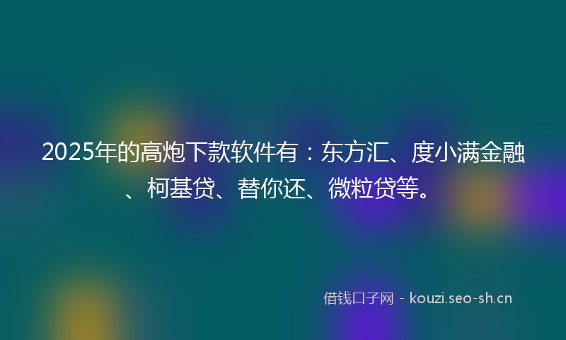 2025年的高炮下款软件有：东方汇、度小满金融、柯基贷、替你还、微粒贷等。