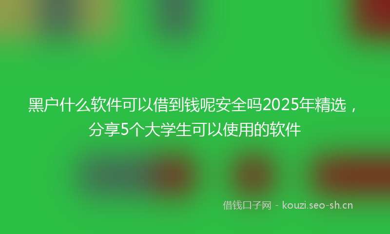 黑户什么软件可以借到钱呢安全吗2025年精选，分享5个大学生可以使用的软件