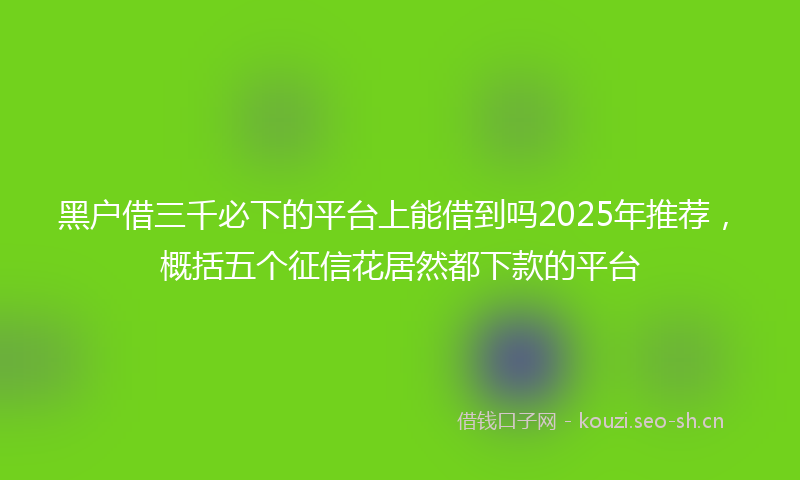 黑户借三千必下的平台上能借到吗2025年推荐，概括五个征信花居然都下款的平台