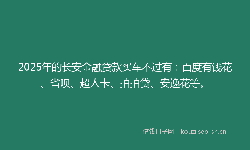 2025年的长安金融贷款买车不过有：百度有钱花、省呗、超人卡、拍拍贷、安逸花等。