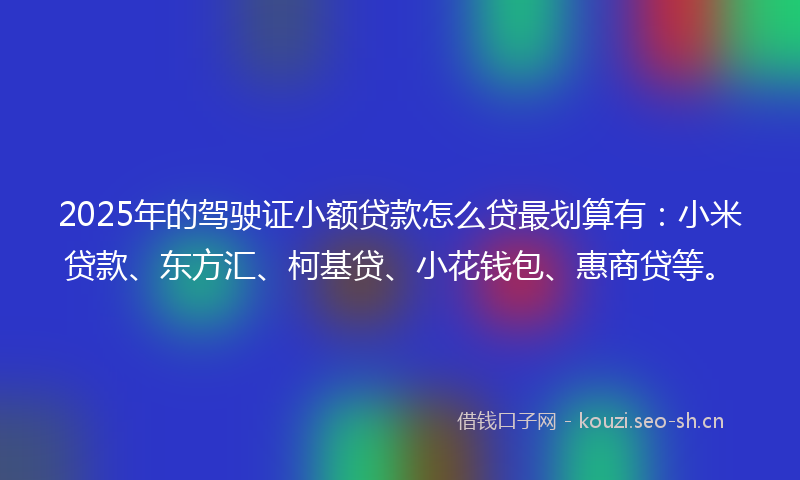 2025年的驾驶证小额贷款怎么贷最划算有：小米贷款、东方汇、柯基贷、小花钱包、惠商贷等。