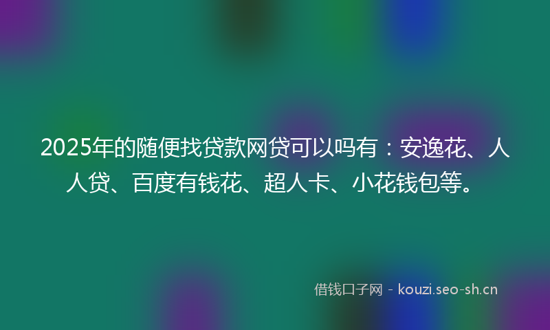 2025年的随便找贷款网贷可以吗有:安逸花、人人贷、百度有钱花、超人卡、小花钱包等。