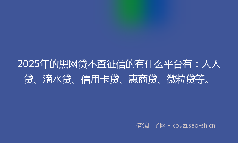 2025年的黑网贷不查征信的有什么平台有：人人贷、滴水贷、信用卡贷、惠商贷、微粒贷等。