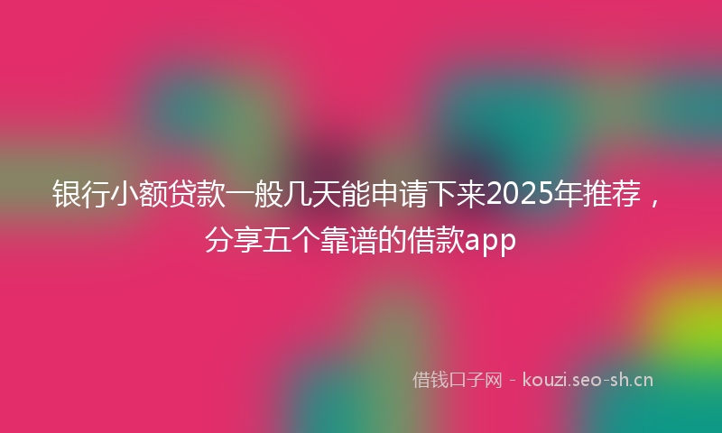 银行小额贷款一般几天能申请下来2025年推荐，分享五个靠谱的借款app