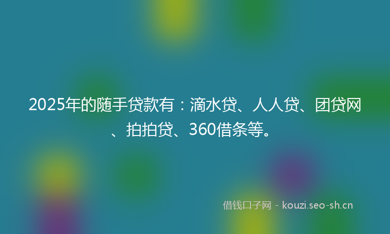 2025年的随手贷款有：滴水贷、人人贷、团贷网、拍拍贷、360借条等。