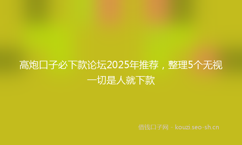 高炮口子必下款论坛2025年推荐，整理5个无视一切是人就下款