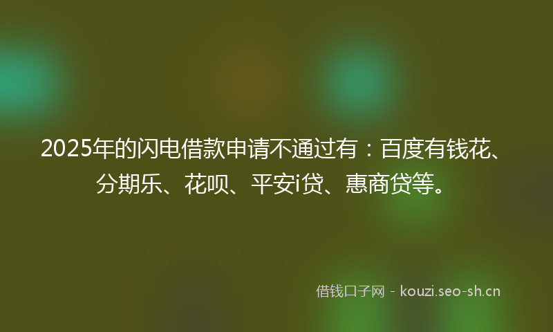 2025年的闪电借款申请不通过有：百度有钱花、分期乐、花呗、平安i贷、惠商贷等。