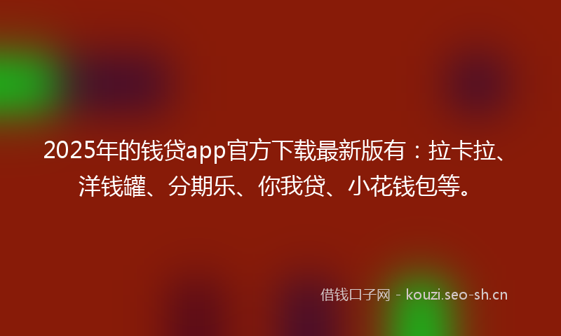 2025年的钱贷app官方下载最新版有:拉卡拉、洋钱罐、分期乐、你我贷、小花钱包等。