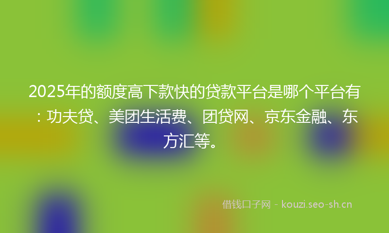 2025年的额度高下款快的贷款平台是哪个平台有：功夫贷、美团生活费、团贷网、京东金融、东方汇等。