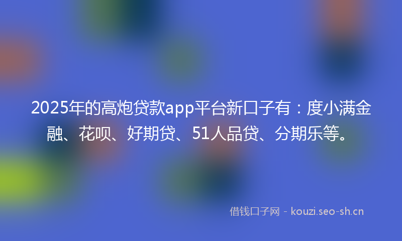 2025年的高炮贷款app平台新口子有:度小满金融、花呗、好期贷、51人品贷、分期乐等。
