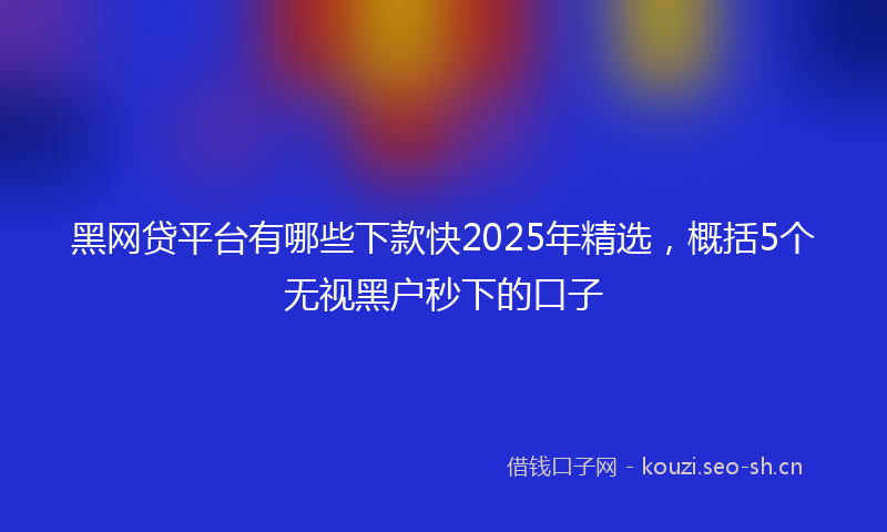 黑网贷平台有哪些下款快2025年精选，概括5个无视黑户秒下的口子