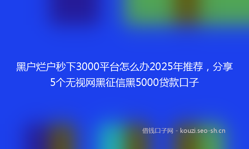 黑户烂户秒下3000平台怎么办2025年推荐,分享5个无视网黑征信黑5000贷款口子