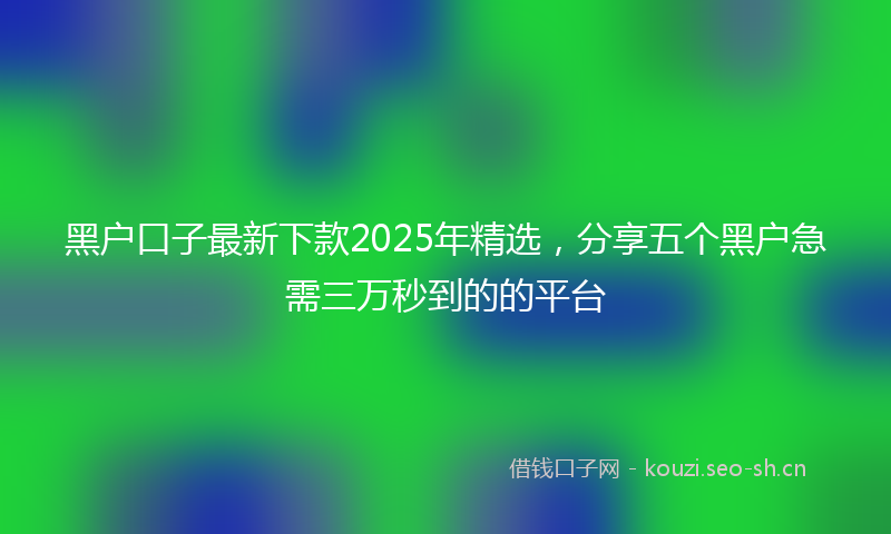 黑户口子最新下款2025年精选,分享五个黑户急需三万秒到的的平台