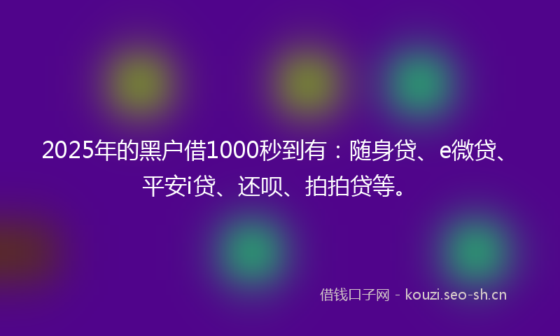 2025年的黑户借1000秒到有：随身贷、e微贷、平安i贷、还呗、拍拍贷等。