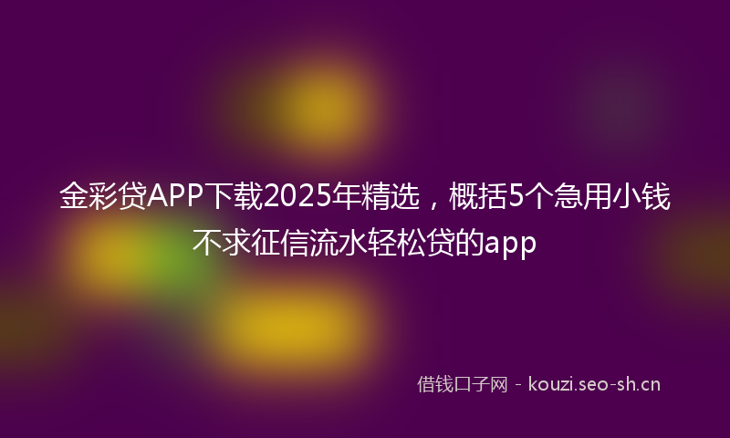 金彩贷APP下载2025年精选，概括5个急用小钱不求征信流水轻松贷的app
