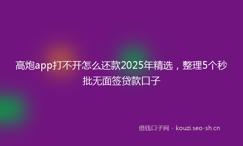 高炮app打不开怎么还款2025年精选，整理5个秒批无面签贷款口子