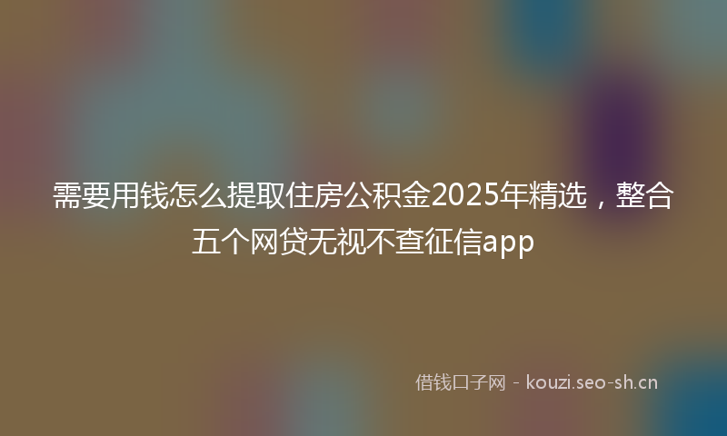 需要用钱怎么提取住房公积金2025年精选，整合五个网贷无视不查征信app