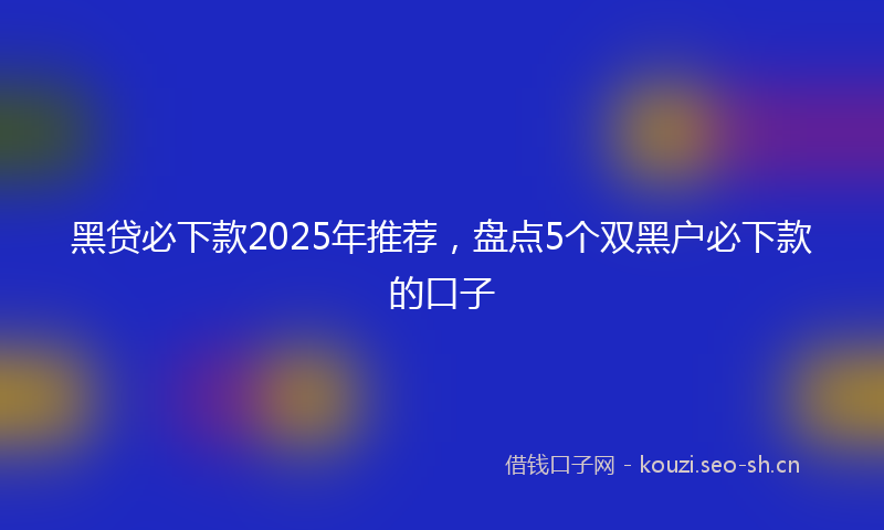 黑贷必下款2025年推荐，盘点5个双黑户必下款的口子