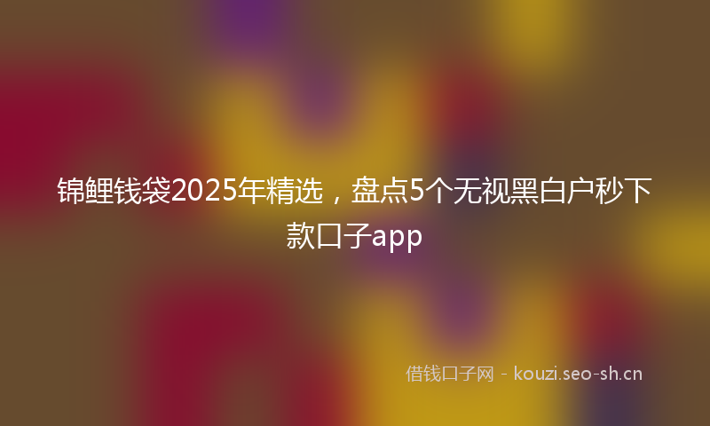 锦鲤钱袋2025年精选，盘点5个无视黑白户秒下款口子app