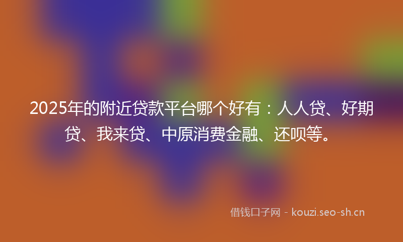 2025年的附近贷款平台哪个好有:人人贷、好期贷、我来贷、中原消费金融、还呗等。