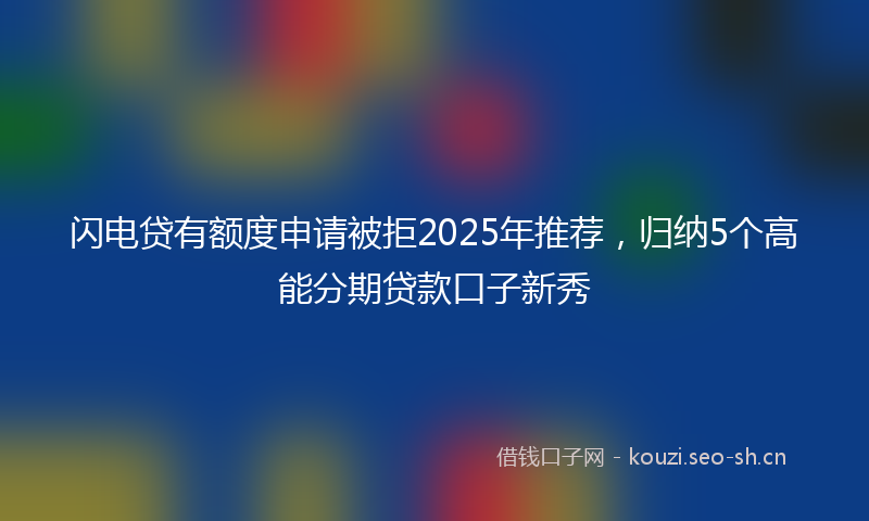 闪电贷有额度申请被拒2025年推荐,归纳5个高能分期贷款口子新秀