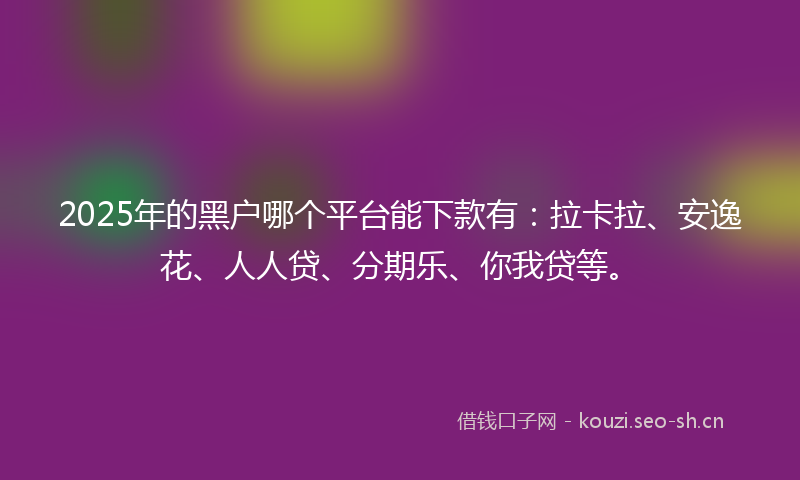 2025年的黑户哪个平台能下款有：拉卡拉、安逸花、人人贷、分期乐、你我贷等。