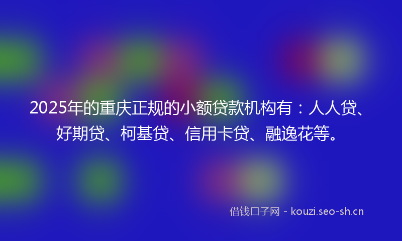 2025年的重庆正规的小额贷款机构有:人人贷、好期贷、柯基贷、信用卡贷、融逸花等。