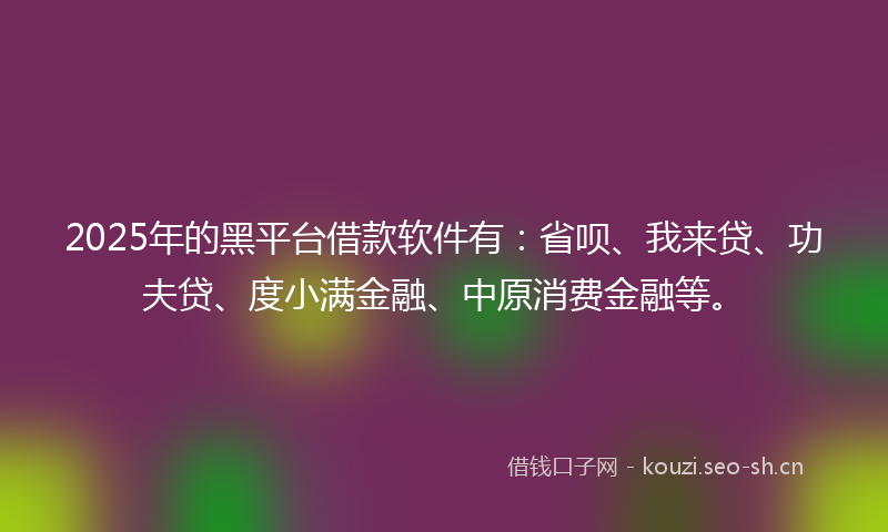 2025年的黑平台借款软件有：省呗、我来贷、功夫贷、度小满金融、中原消费金融等。